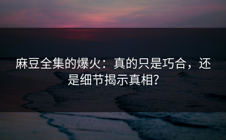 麻豆全集的爆火：真的只是巧合，还是细节揭示真相？