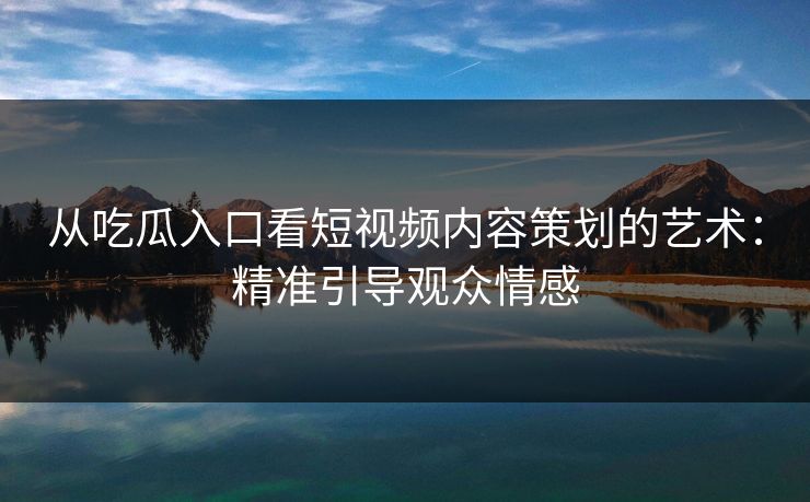 从吃瓜入口看短视频内容策划的艺术：精准引导观众情感