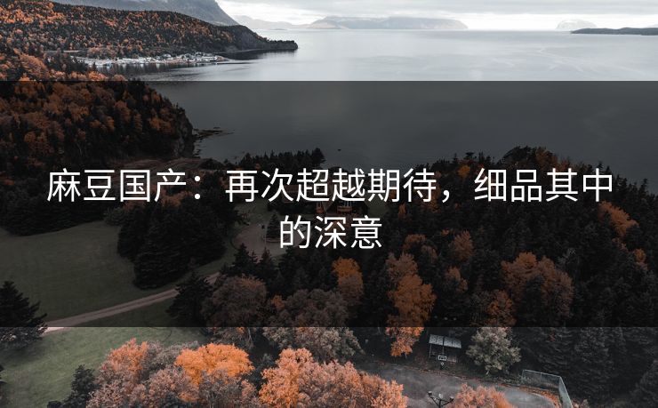 麻豆国产：再次超越期待，细品其中的深意