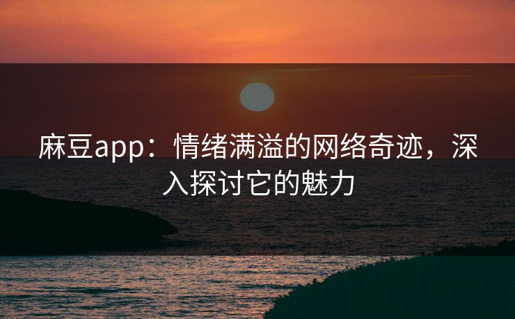 麻豆app：情绪满溢的网络奇迹，深入探讨它的魅力