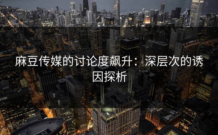 麻豆传媒的讨论度飙升：深层次的诱因探析
