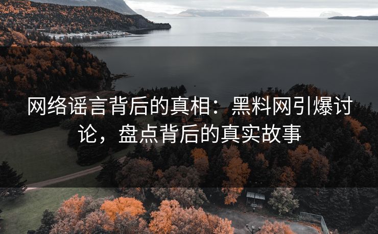 网络谣言背后的真相：黑料网引爆讨论，盘点背后的真实故事