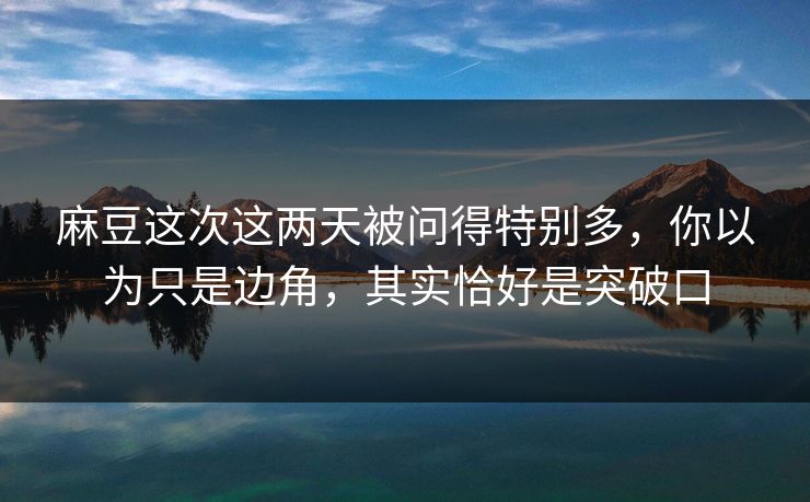 麻豆这次这两天被问得特别多，你以为只是边角，其实恰好是突破口