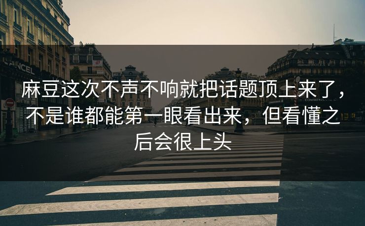 麻豆这次不声不响就把话题顶上来了，不是谁都能第一眼看出来，但看懂之后会很上头