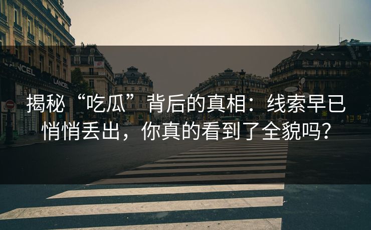揭秘“吃瓜”背后的真相：线索早已悄悄丢出，你真的看到了全貌吗？