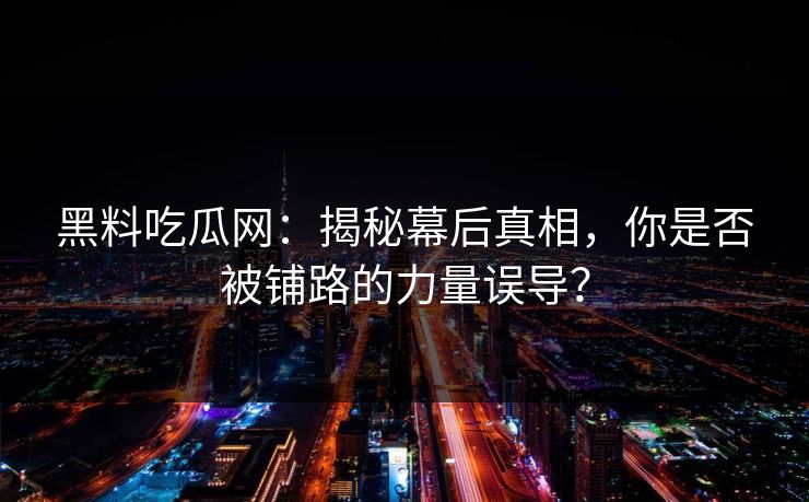 黑料吃瓜网：揭秘幕后真相，你是否被铺路的力量误导？