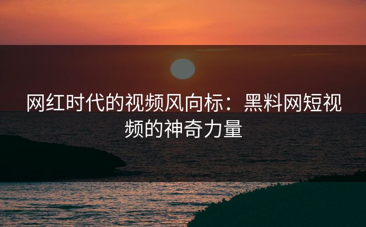 网红时代的视频风向标：黑料网短视频的神奇力量