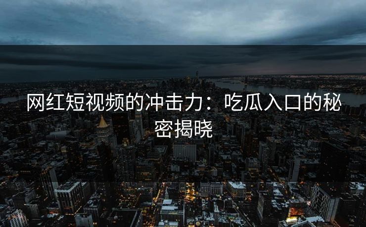 网红短视频的冲击力：吃瓜入口的秘密揭晓