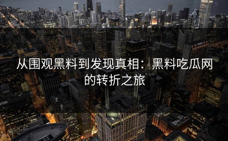 从围观黑料到发现真相：黑料吃瓜网的转折之旅