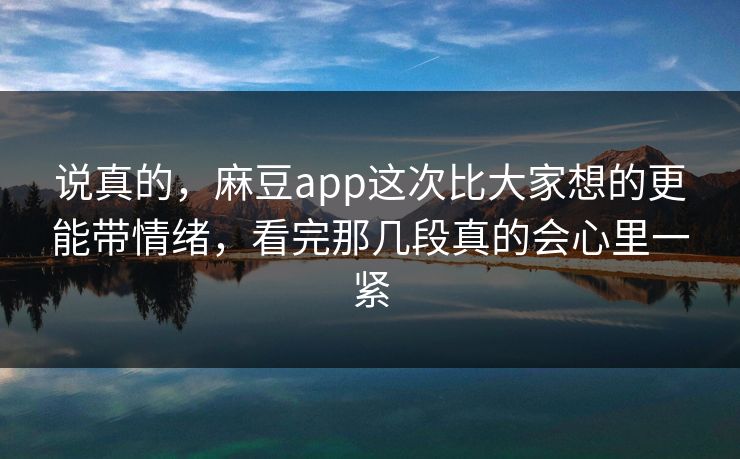说真的，麻豆app这次比大家想的更能带情绪，看完那几段真的会心里一紧