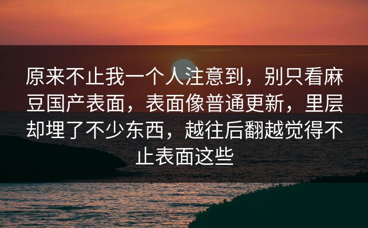 原来不止我一个人注意到，别只看麻豆国产表面，表面像普通更新，里层却埋了不少东西，越往后翻越觉得不止表面这些