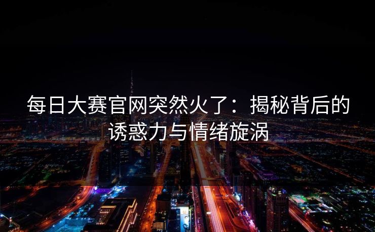 每日大赛官网突然火了：揭秘背后的诱惑力与情绪旋涡