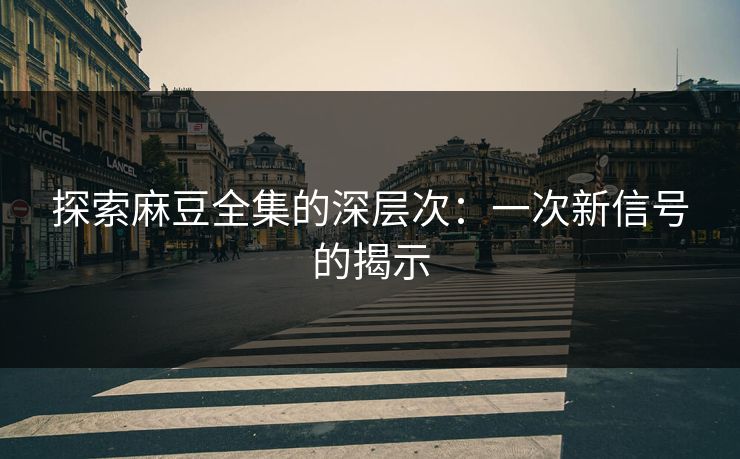 探索麻豆全集的深层次：一次新信号的揭示