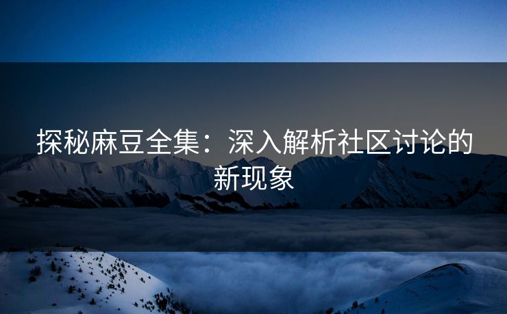 探秘麻豆全集：深入解析社区讨论的新现象