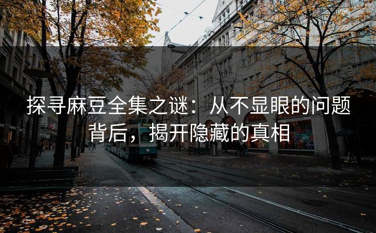 探寻麻豆全集之谜：从不显眼的问题背后，揭开隐藏的真相