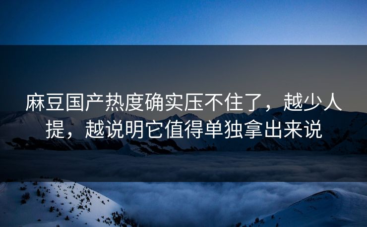 麻豆国产热度确实压不住了，越少人提，越说明它值得单独拿出来说