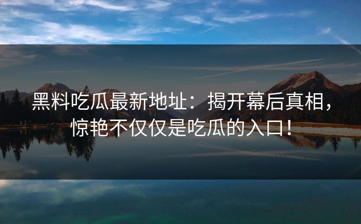 黑料吃瓜最新地址：揭开幕后真相，惊艳不仅仅是吃瓜的入口！