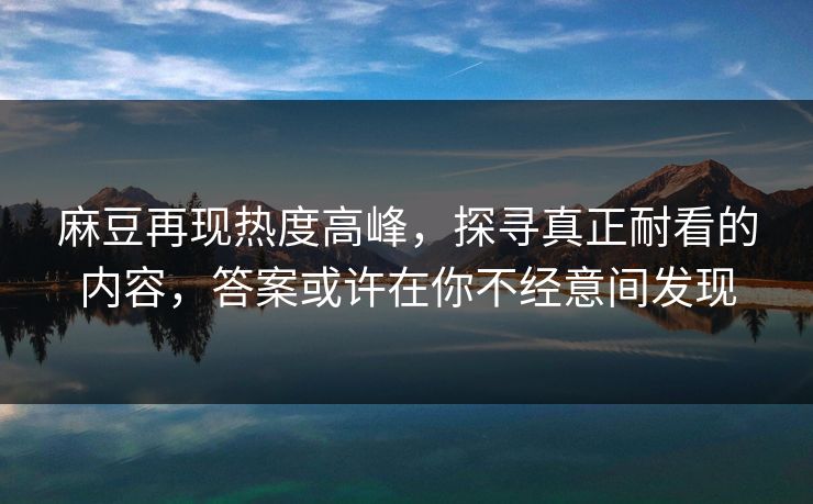 麻豆再现热度高峰，探寻真正耐看的内容，答案或许在你不经意间发现