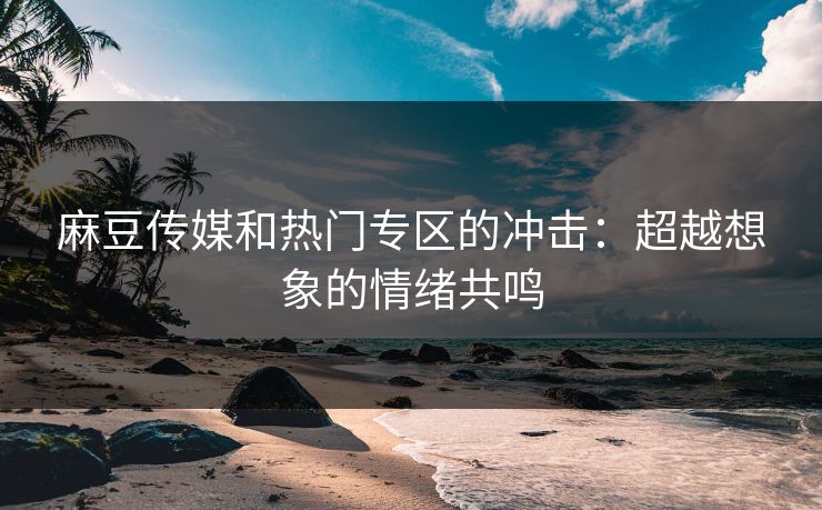麻豆传媒和热门专区的冲击：超越想象的情绪共鸣