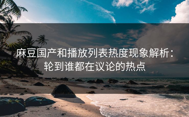 麻豆国产和播放列表热度现象解析：轮到谁都在议论的热点