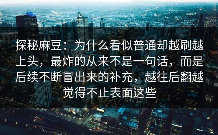 探秘麻豆：为什么看似普通却越刷越上头，最炸的从来不是一句话，而是后续不断冒出来的补充，越往后翻越觉得不止表面这些
