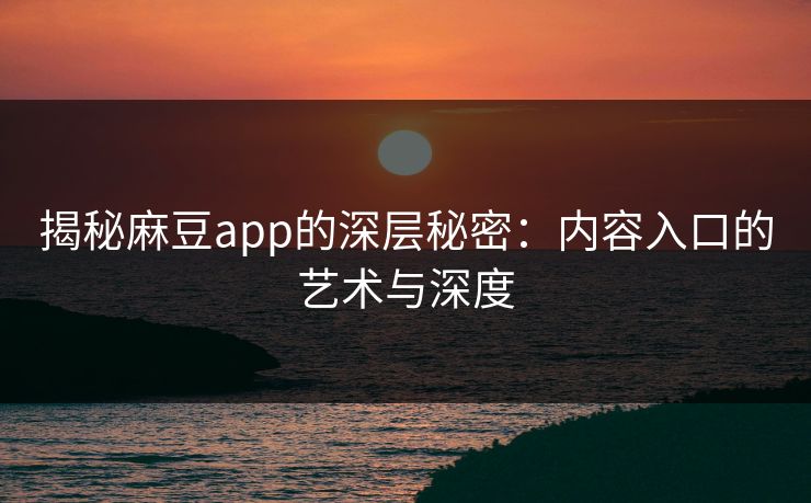 揭秘麻豆app的深层秘密：内容入口的艺术与深度