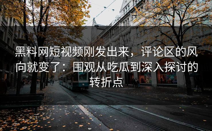黑料网短视频刚发出来，评论区的风向就变了：围观从吃瓜到深入探讨的转折点