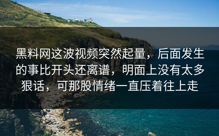 黑料网这波视频突然起量，后面发生的事比开头还离谱，明面上没有太多狠话，可那股情绪一直压着往上走