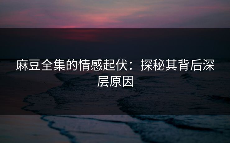 麻豆全集的情感起伏：探秘其背后深层原因