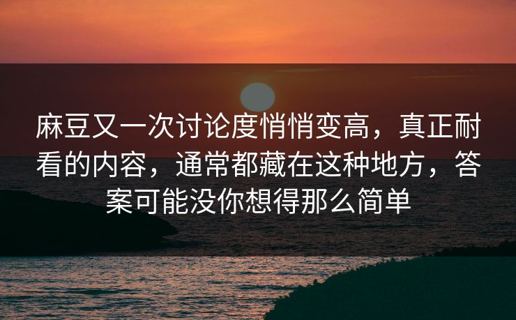 麻豆又一次讨论度悄悄变高，真正耐看的内容，通常都藏在这种地方，答案可能没你想得那么简单