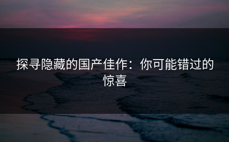 探寻隐藏的国产佳作：你可能错过的惊喜