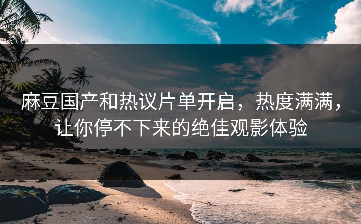 麻豆国产和热议片单开启，热度满满，让你停不下来的绝佳观影体验