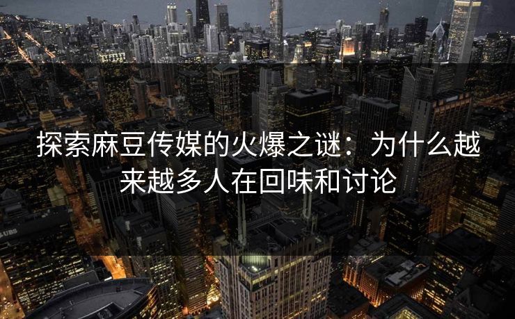 探索麻豆传媒的火爆之谜：为什么越来越多人在回味和讨论