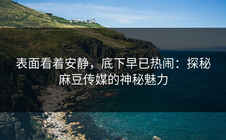 表面看着安静，底下早已热闹：探秘麻豆传媒的神秘魅力