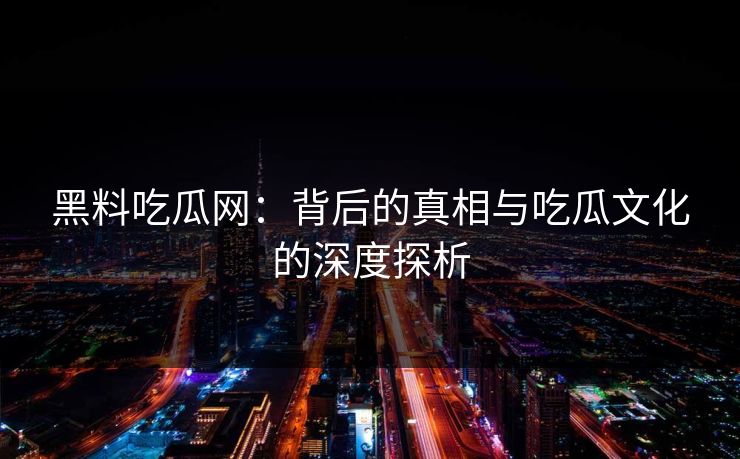 黑料吃瓜网:背后的真相与吃瓜文化的深度探析 黑料吃瓜网:背后的真相与吃瓜文化的深度探析