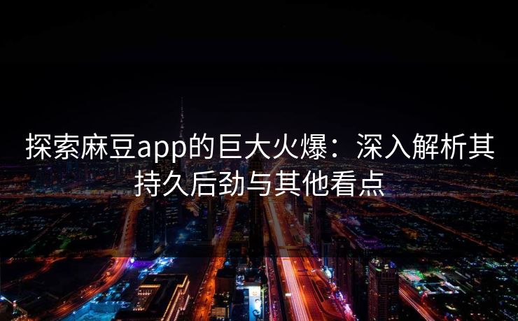 探索麻豆app的巨大火爆:深入解析其持久后劲与其他看点 探索麻豆app的巨大火爆:深入解析其持久后劲与其他看点