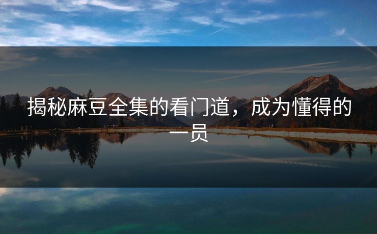 揭秘麻豆全集的看门道,成为懂得的一员