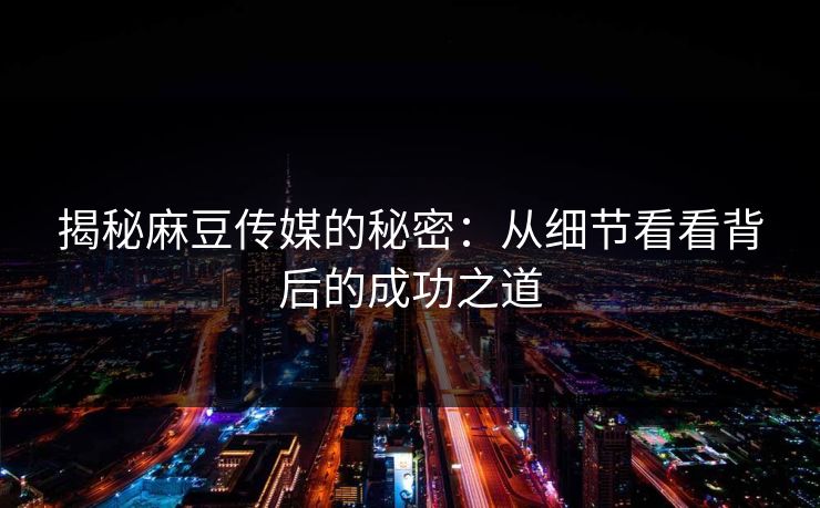 揭秘麻豆传媒的秘密：从细节看看背后的成功之道
