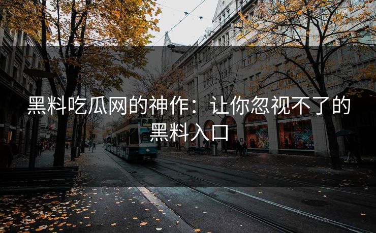 黑料吃瓜网的神作:让你忽视不了的黑料入口