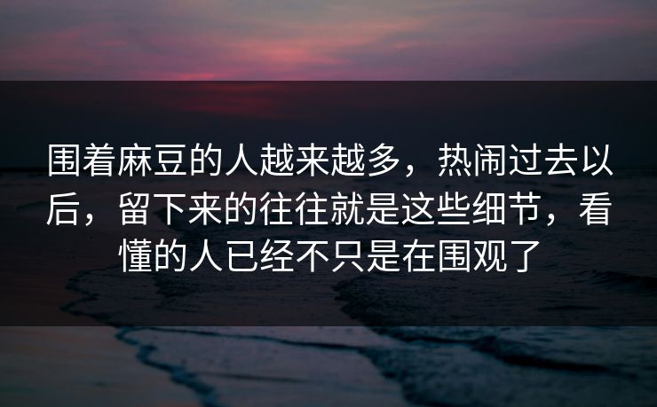 围着麻豆的人越来越多,热闹过去以后,留下来的往往就是这些细节,看懂的人已经不只是在围观了