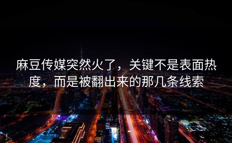 麻豆传媒突然火了,关键不是表面热度,而是被翻出来的那几条线索